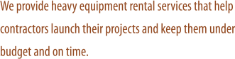 We provide heavy equipment rental services that help contractors launch their projects and keep them under budget and on time.